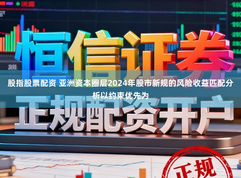 股指股票配资 亚洲资本圈层2024年股市新规的风险收益匹配分析以约束优先为