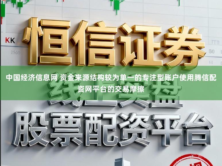 中国经济信息网 资金来源结构较为单一的专注型账户使用腾信配资网平台的交易摩擦