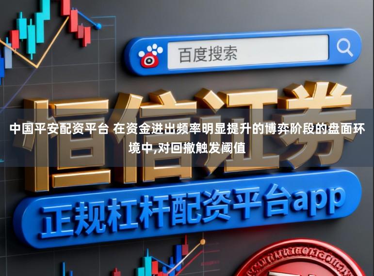 中国平安配资平台 在资金进出频率明显提升的博弈阶段的盘面环境中，对回撤触发阈值
