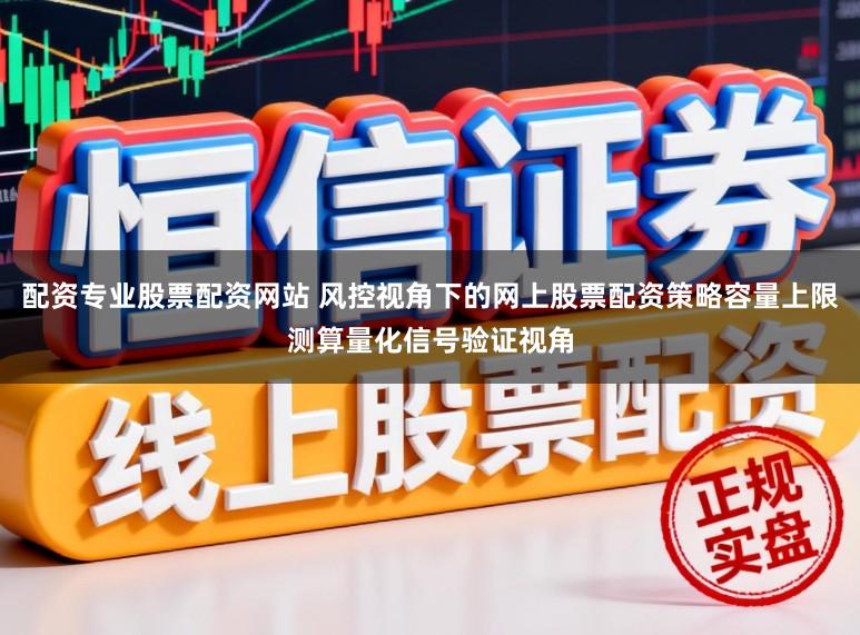 配资专业股票配资网站 风控视角下的网上股票配资策略容量上限测算量化信号验证视角
