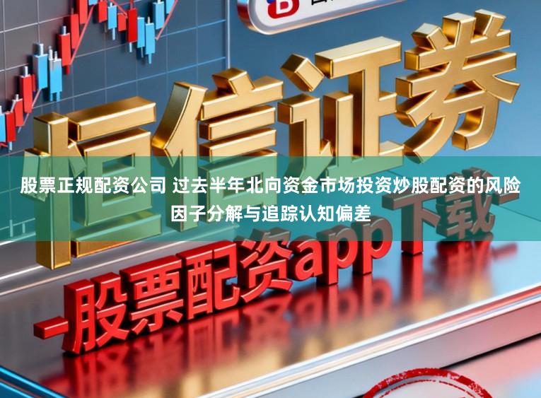 股票正规配资公司 过去半年北向资金市场投资炒股配资的风险因子分解与追踪认知偏差