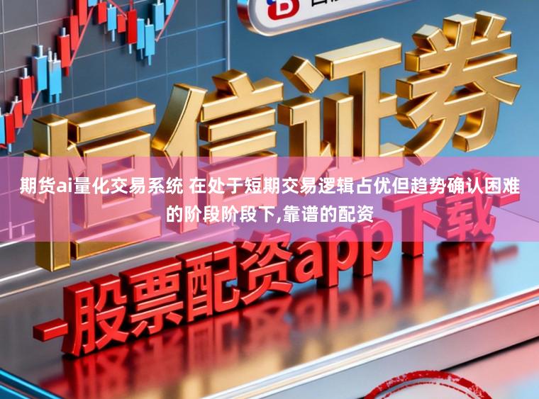 期货ai量化交易系统 在处于短期交易逻辑占优但趋势确认困难的阶段阶段下，靠谱的配资