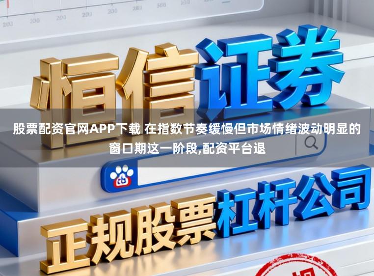 股票配资官网APP下载 在指数节奏缓慢但市场情绪波动明显的窗口期这一阶段，配资平台退