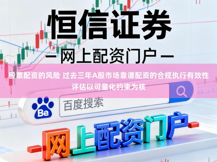股票配资的风险 过去三年A股市场靠谱配资的合规执行有效性评估以可量化约束为核