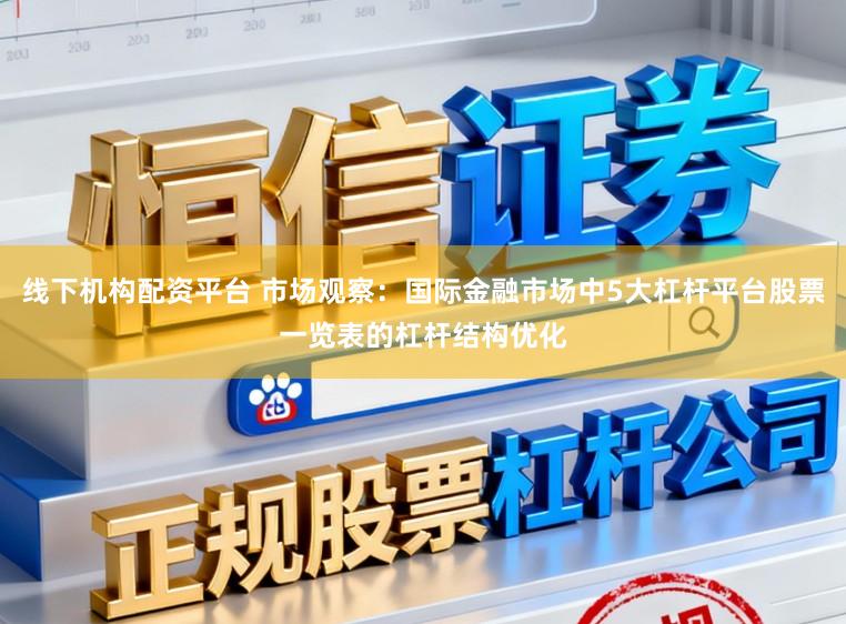 线下机构配资平台 市场观察：国际金融市场中5大杠杆平台股票一览表的杠杆结构优化