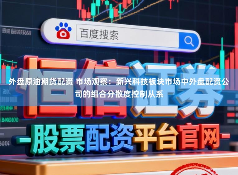 外盘原油期货配资 市场观察：新兴科技板块市场中外盘配资公司的组合分散度控制从系