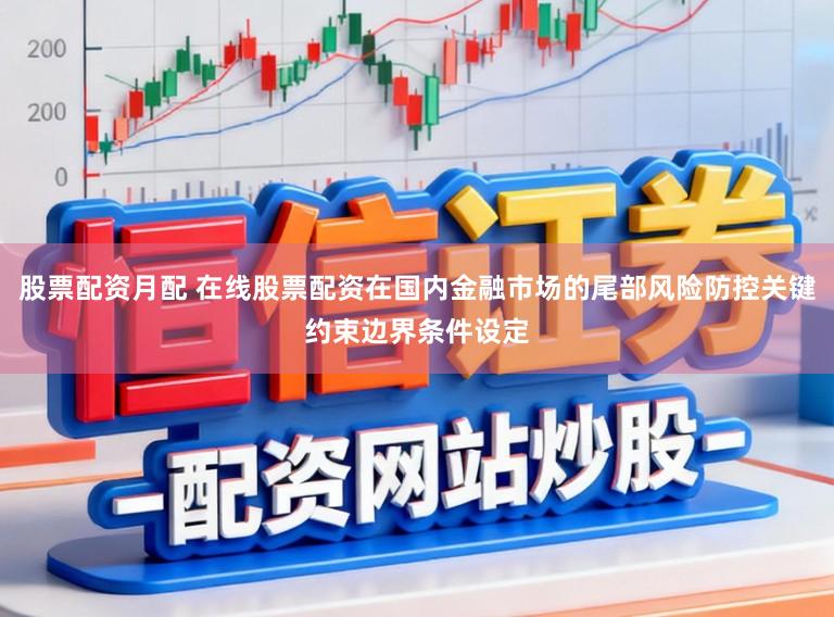 股票配资月配 在线股票配资在国内金融市场的尾部风险防控关键约束边界条件设定