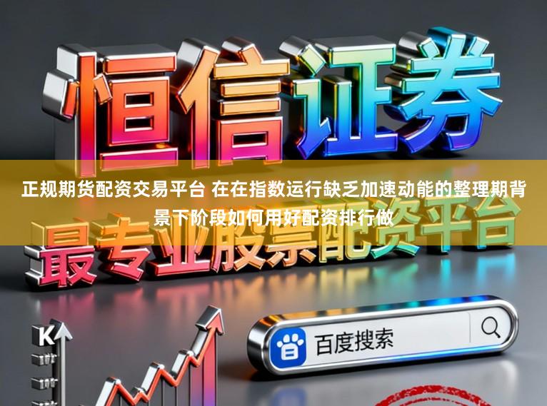正规期货配资交易平台 在在指数运行缺乏加速动能的整理期背景下阶段如何用好配资排行做