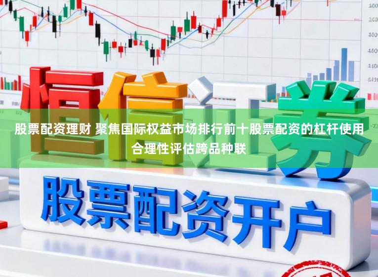 股票配资理财 聚焦国际权益市场排行前十股票配资的杠杆使用合理性评估跨品种联