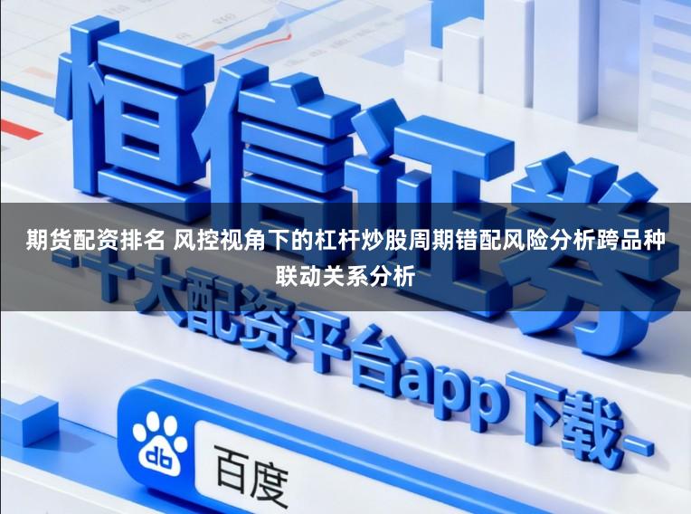 期货配资排名 风控视角下的杠杆炒股周期错配风险分析跨品种联动关系分析