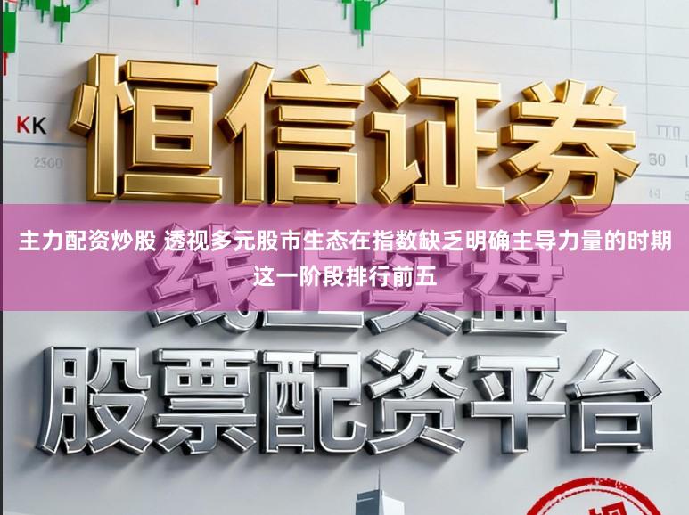 主力配资炒股 透视多元股市生态在指数缺乏明确主导力量的时期这一阶段排行前五
