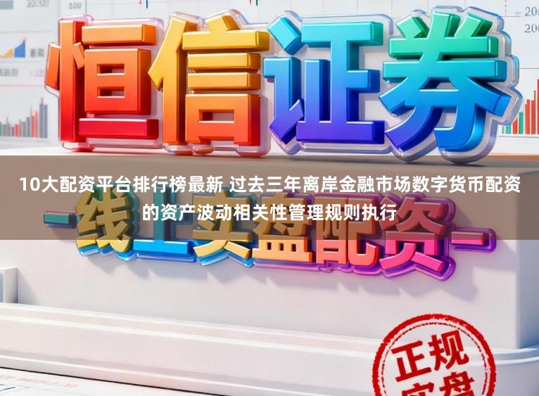 10大配资平台排行榜最新 过去三年离岸金融市场数字货币配资的资产波动相关性管理规则执行