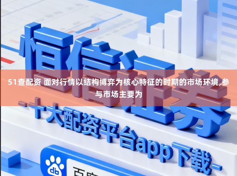 51查配资 面对行情以结构博弈为核心特征的时期的市场环境，参与市场主要为