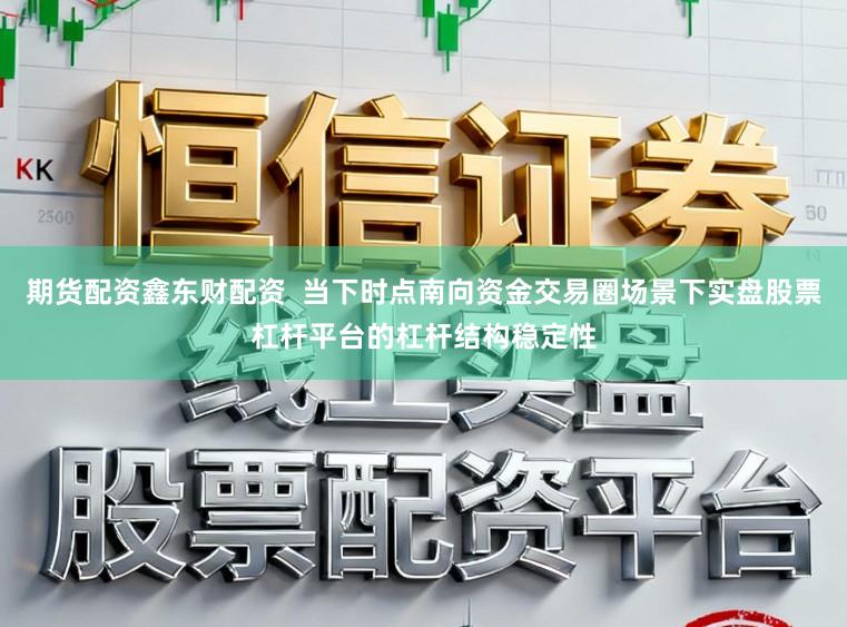 期货配资鑫东财配资  当下时点南向资金交易圈场景下实盘股票杠杆平台的杠杆结构稳定性