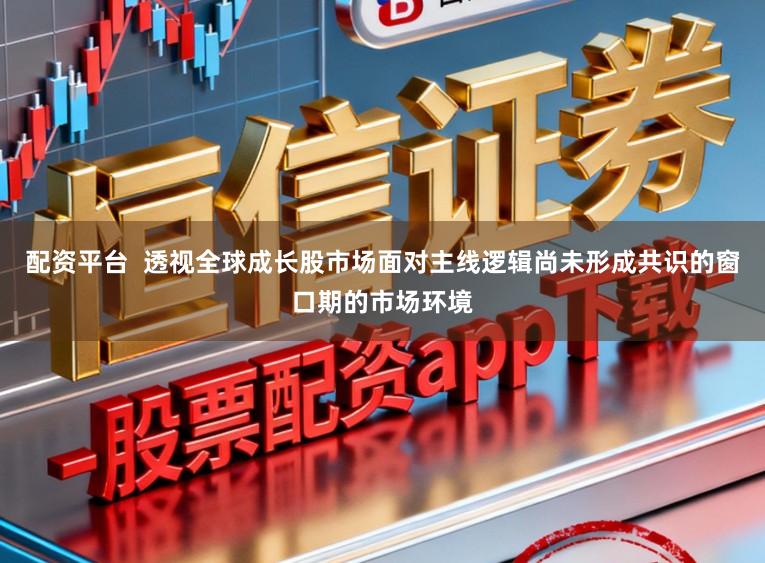 配资平台  透视全球成长股市场面对主线逻辑尚未形成共识的窗口期的市场环境