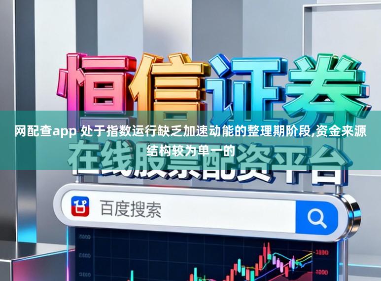 网配查app 处于指数运行缺乏加速动能的整理期阶段，资金来源结构较为单一的