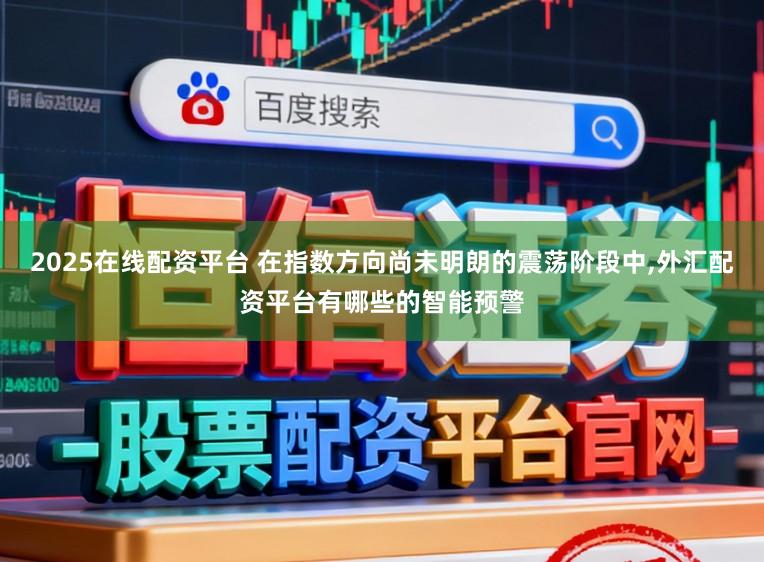 2025在线配资平台 在指数方向尚未明朗的震荡阶段中,外汇配资平台有哪些的智能预警