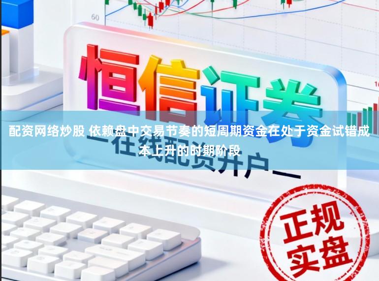 配资网络炒股 依赖盘中交易节奏的短周期资金在处于资金试错成本上升的时期阶段