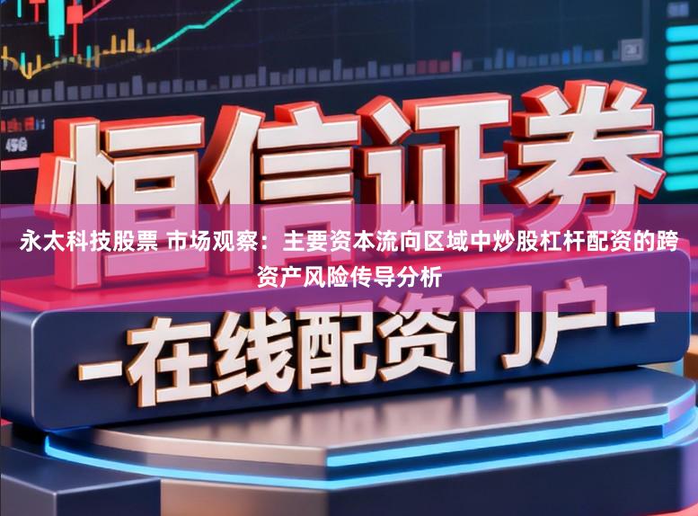 永太科技股票 市场观察：主要资本流向区域中炒股杠杆配资的跨资产风险传导分析