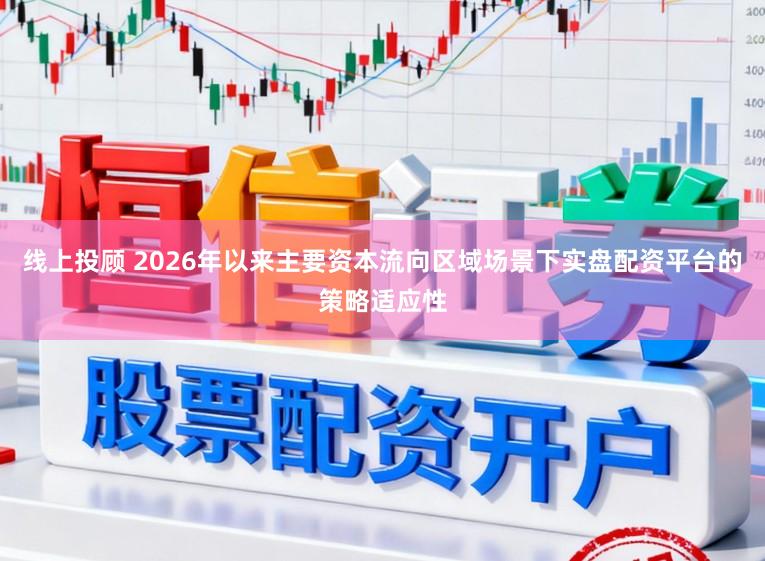 线上投顾 2026年以来主要资本流向区域场景下实盘配资平台的策略适应性