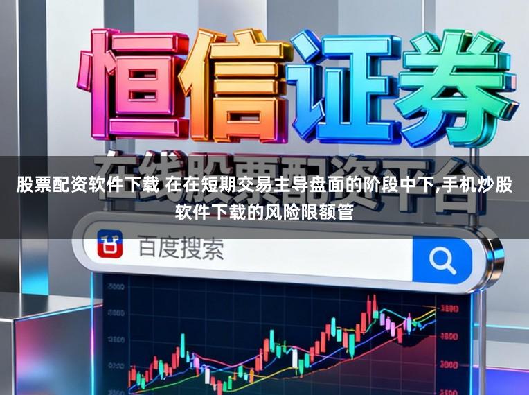 股票配资软件下载 在在短期交易主导盘面的阶段中下，手机炒股软件下载的风险限额管
