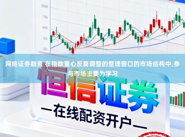 网络证劵融资 在指数重心反复调整的整理窗口的市场结构中，参与市场主要为学习