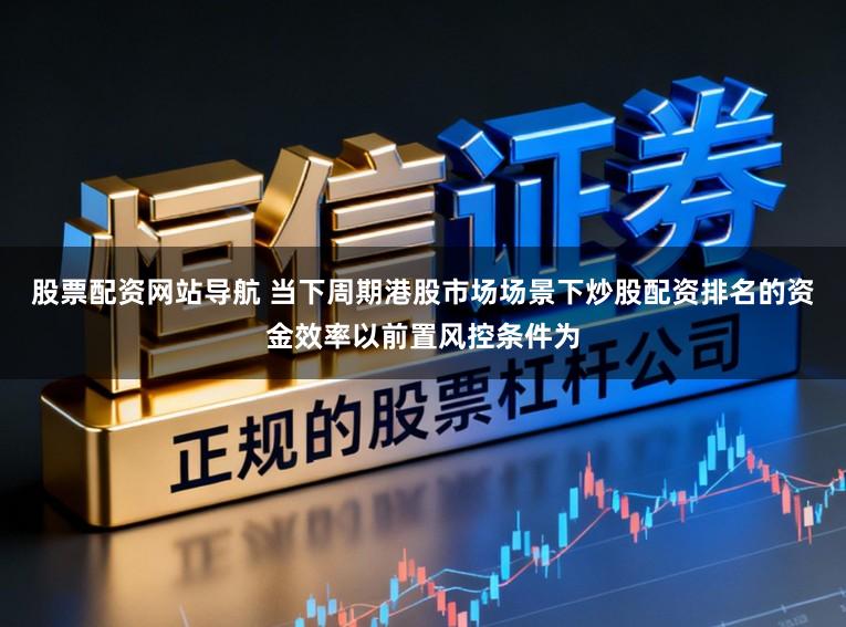 股票配资网站导航 当下周期港股市场场景下炒股配资排名的资金效率以前置风控条件为
