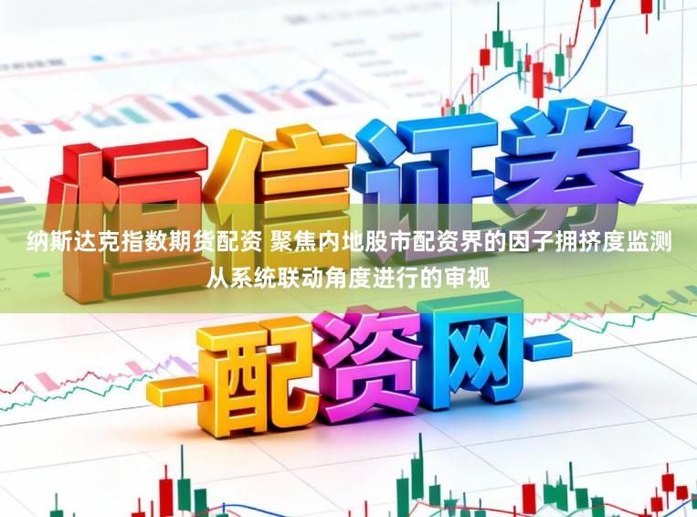 纳斯达克指数期货配资 聚焦内地股市配资界的因子拥挤度监测从系统联动角度进行的审视