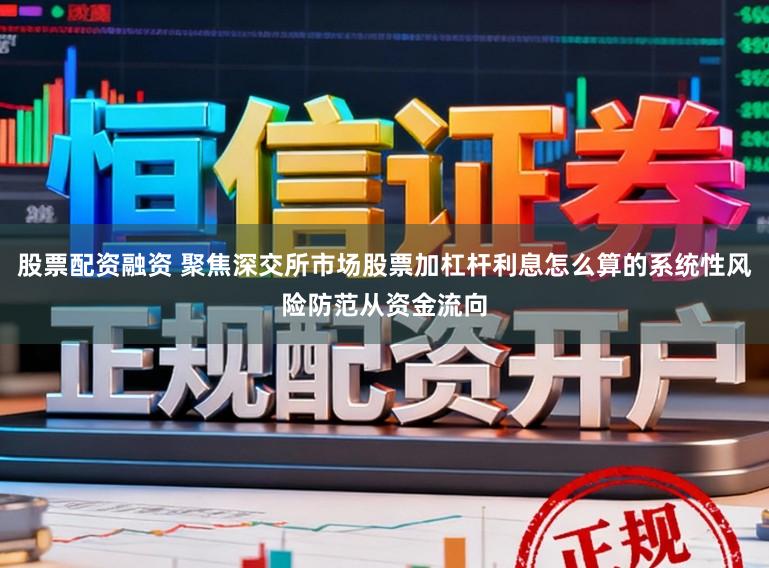 股票配资融资 聚焦深交所市场股票加杠杆利息怎么算的系统性风险防范从资金流向
