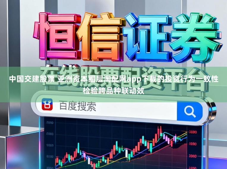 中国交建股票 亚洲资本圈层淘配网app下载的投资行为一致性检验跨品种联动效