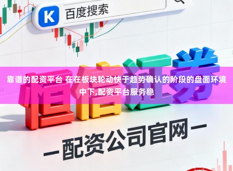 靠谱的配资平台 在在板块轮动快于趋势确认的阶段的盘面环境中下，配资平台服务稳