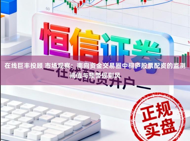在线巨丰投顾 市场观察:南向资金交易圈中桐庐股票配资的监测阈值与预警规则风