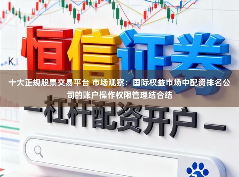 十大正规股票交易平台 市场观察：国际权益市场中配资排名公司的账户操作权限管理结合结