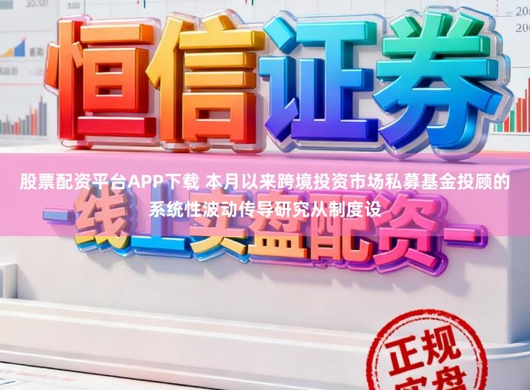 股票配资平台APP下载 本月以来跨境投资市场私募基金投顾的系统性波动传导研究从制度设