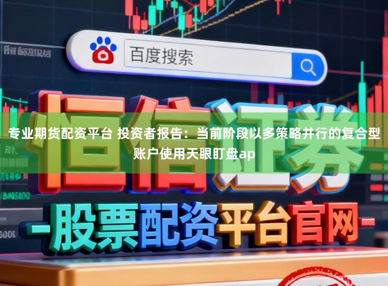 专业期货配资平台 投资者报告：当前阶段以多策略并行的复合型账户使用天眼盯盘ap