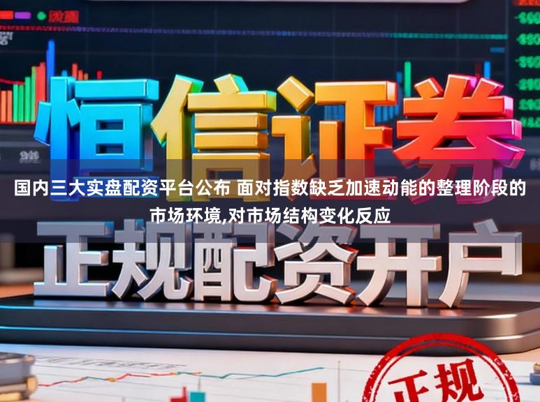 国内三大实盘配资平台公布 面对指数缺乏加速动能的整理阶段的市场环境，对市场结构变化反应