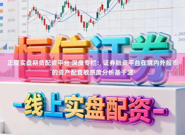 正规实盘期货配资平台 深度专栏：证券融资平台在境内外股市的资产配置敏感度分析基于波
