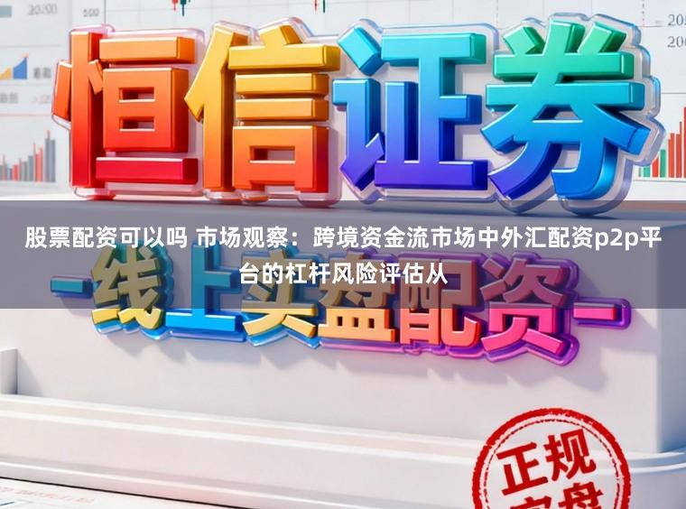 股票配资可以吗 市场观察：跨境资金流市场中外汇配资p2p平台的杠杆风险评估从