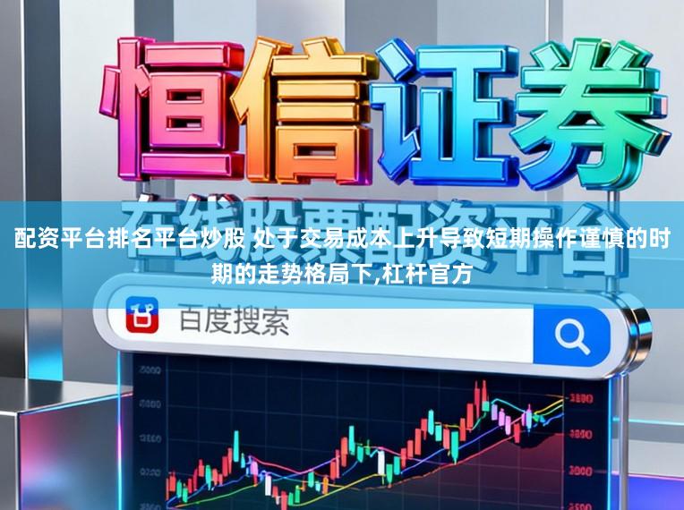 配资平台排名平台炒股 处于交易成本上升导致短期操作谨慎的时期的走势格局下，杠杆官方
