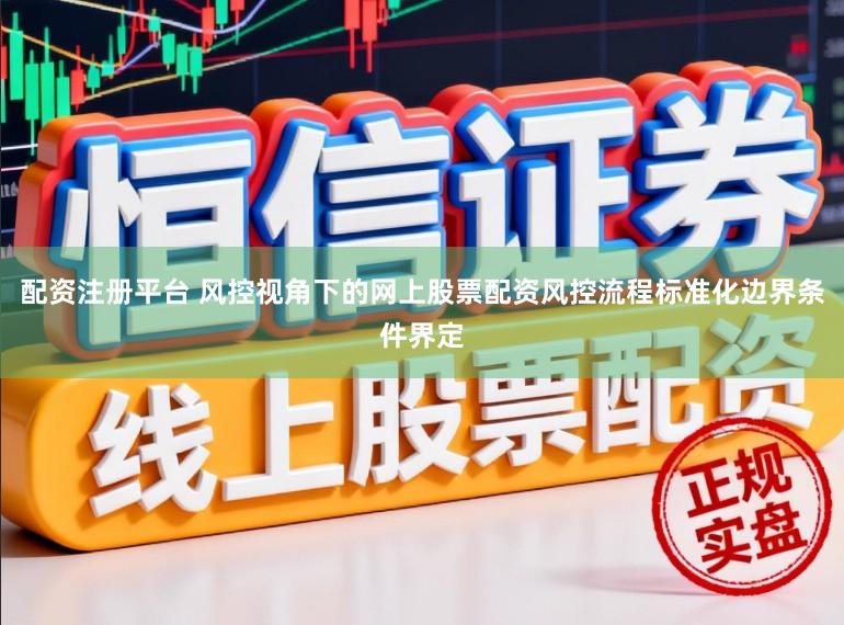 配资注册平台 风控视角下的网上股票配资风控流程标准化边界条件界定