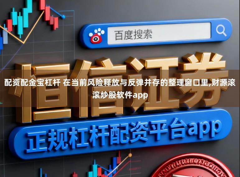 配资配金宝杠杆 在当前风险释放与反弹并存的整理窗口里，财源滚滚炒股软件app