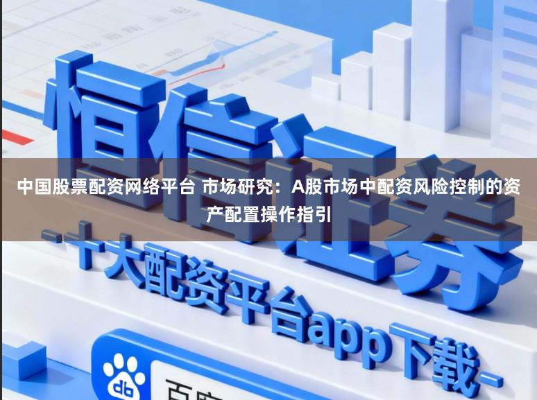 中国股票配资网络平台 市场研究:A股市场中配资风险控制的资产配置操作指引