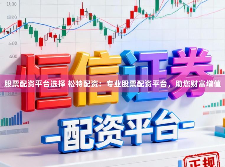 股票配资平台选择 松特配资:专业股票配资平台,助您财富增值