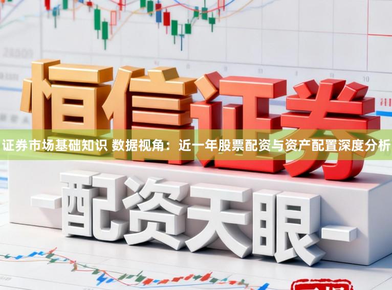 证券市场基础知识 数据视角：近一年股票配资与资产配置深度分析