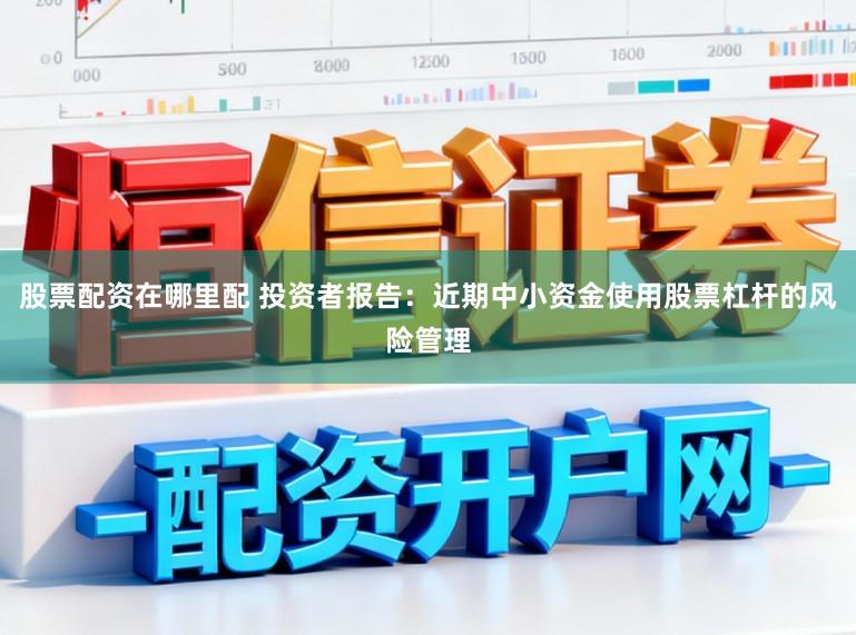 股票配资在哪里配 投资者报告：近期中小资金使用股票杠杆的风险管理