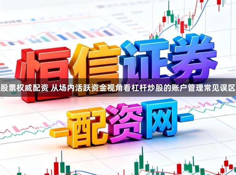 股票权威配资 从场内活跃资金视角看杠杆炒股的账户管理常见误区