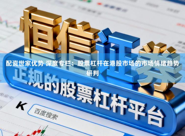 配资世家优势 深度专栏：股票杠杆在港股市场的市场情绪趋势研判