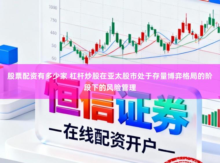 股票配资有多少家 杠杆炒股在亚太股市处于存量博弈格局的阶段下的风险管理