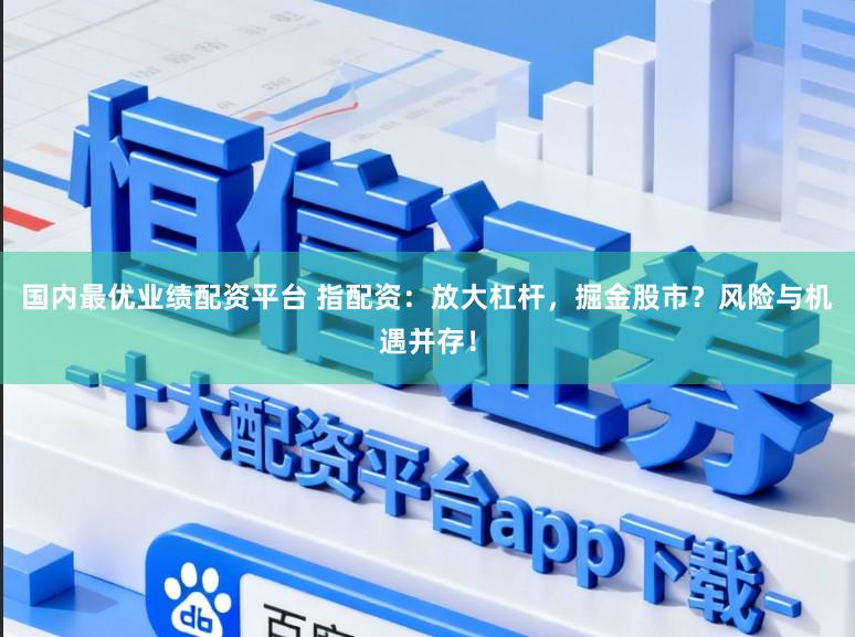 国内最优业绩配资平台 指配资:放大杠杆,掘金股市?风险与机遇并存!