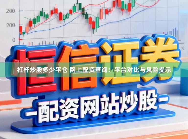 杠杆炒股多少平仓 网上配资查询:平台对比与风险提示